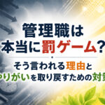 管理職は本当に罰ゲーム?そう言われる理由とやりがいを取り戻すための対策