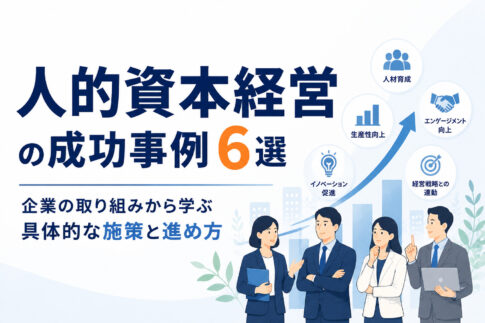 人的資本経営の成功事例６選｜企業の取り組みから学ぶ具体的な施策と進め方