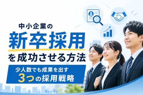 中小企業の新卒採用を成功させる方法｜少人数でも成果を出す３つの採用戦略